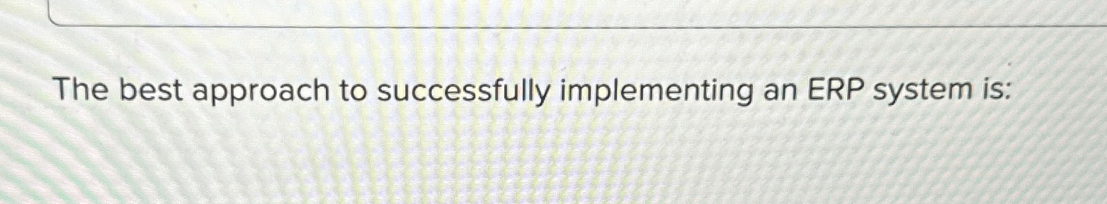  The best approach to successfully implementing an ERP system is: 