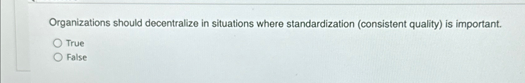  Organizations should decentralize in situations where standardization (consistent quality) is important.