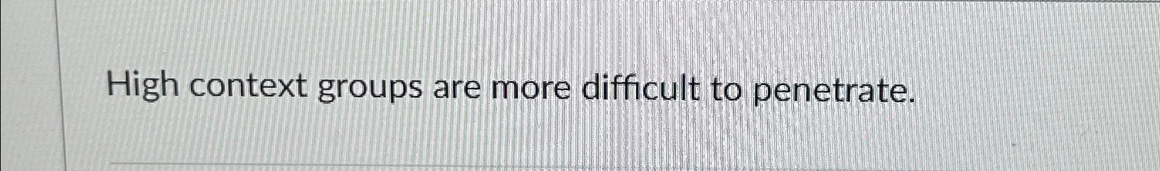  High context groups are more difficult to penetrate. 