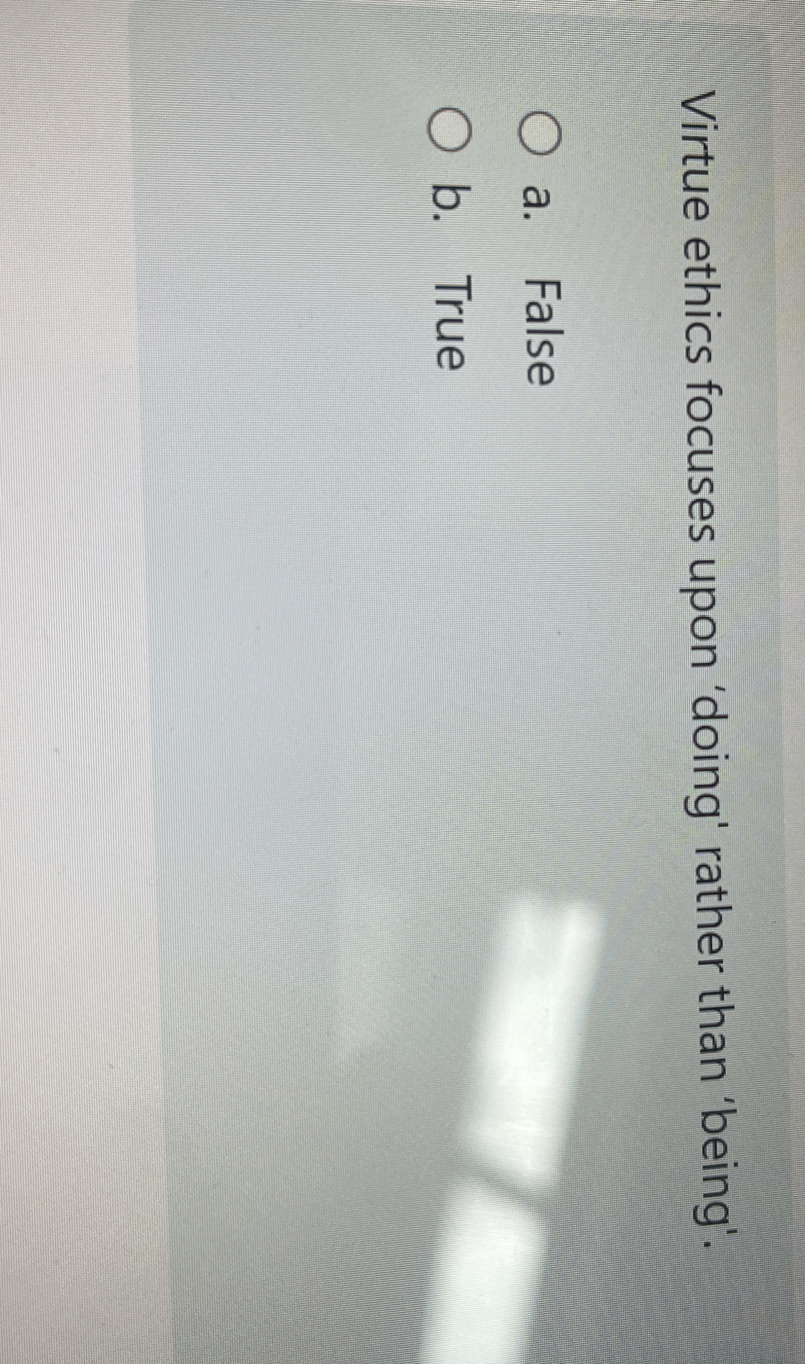  Virtue ethics focuses upon 'doing' rather than 'being'. a. False b.