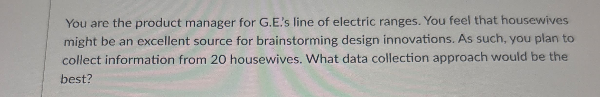  You are the product manager for G.E.'s line of electric ranges.