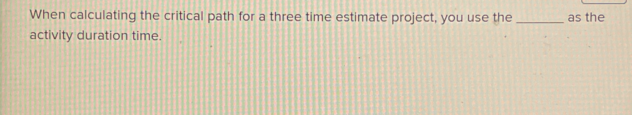  When calculating the critical path for a three time estimate project,