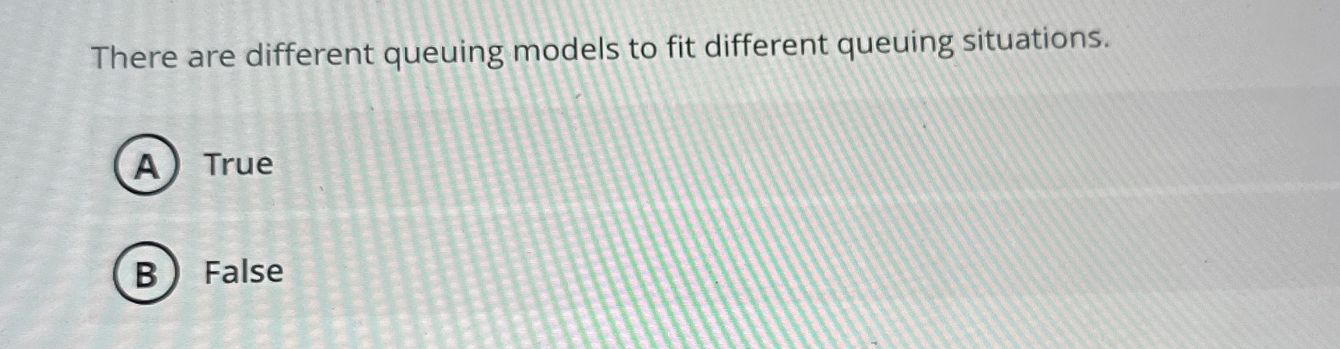  There are different queuing models to fit different queuing situations. True