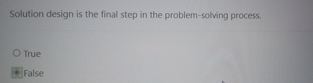  Solution design is the final step in the problem-solving process. True