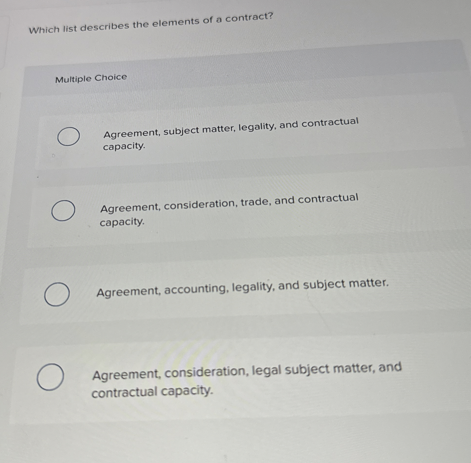  Which list describes the elements of a contract? Multiple Choice Agreement,