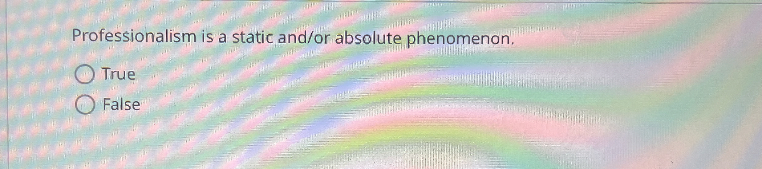  Professionalism is a static and/or absolute phenomenon. True False 