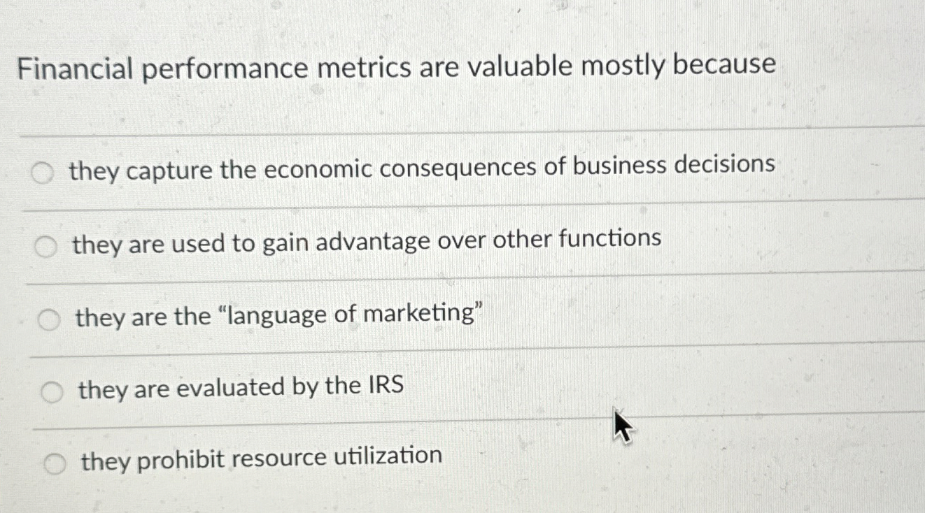  Financial performance metrics are valuable mostly because they capture the economic
