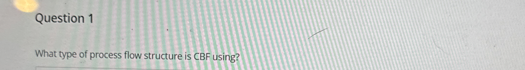  Question 1 What type of process flow structure is CBF using?