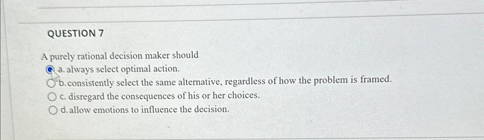  QUESTION 7 A purely rational decision maker should a. always select