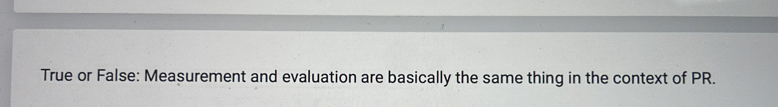  True or False: Measurement and evaluation are basically the same thing