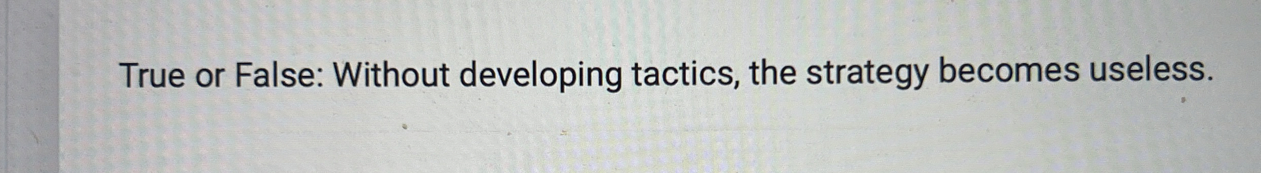  True or False: Without developing tactics, the strategy becomes useless. 
