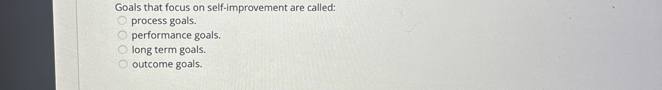  Goals that focus on self-improvement are called: process goals. performance goals.