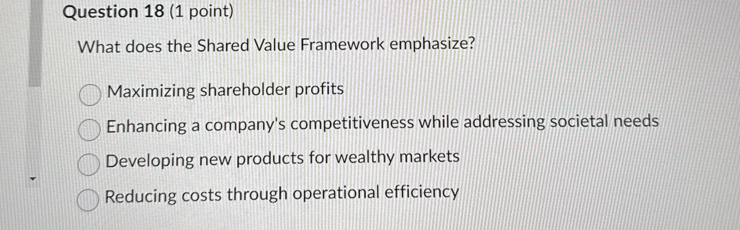  Question 18(1 point) What does the Shared Value Framework emphasize? Maximizing