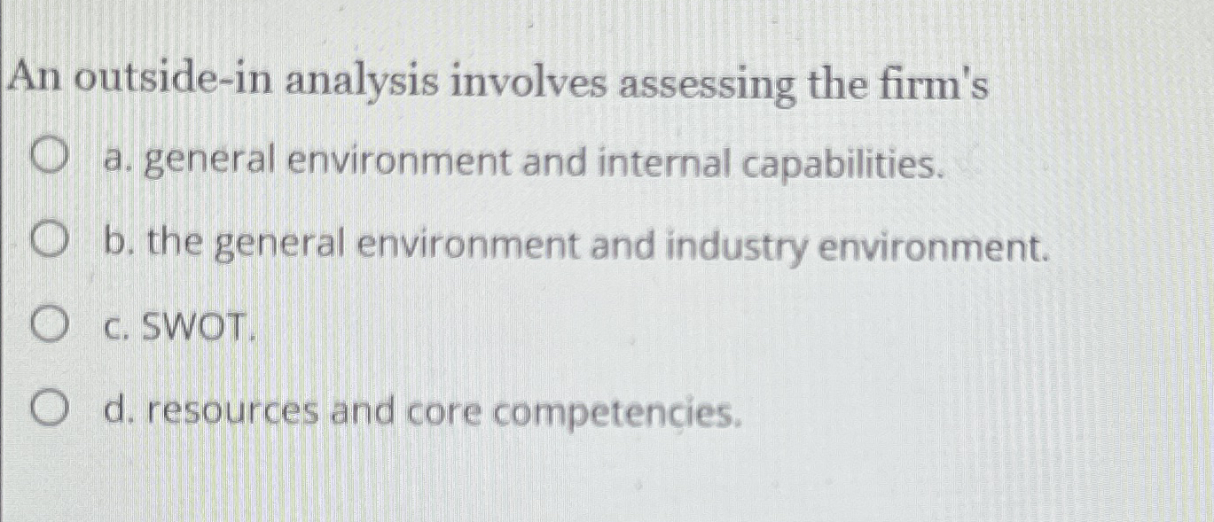  An outside-in analysis involves assessing the firm's a. general environment and
