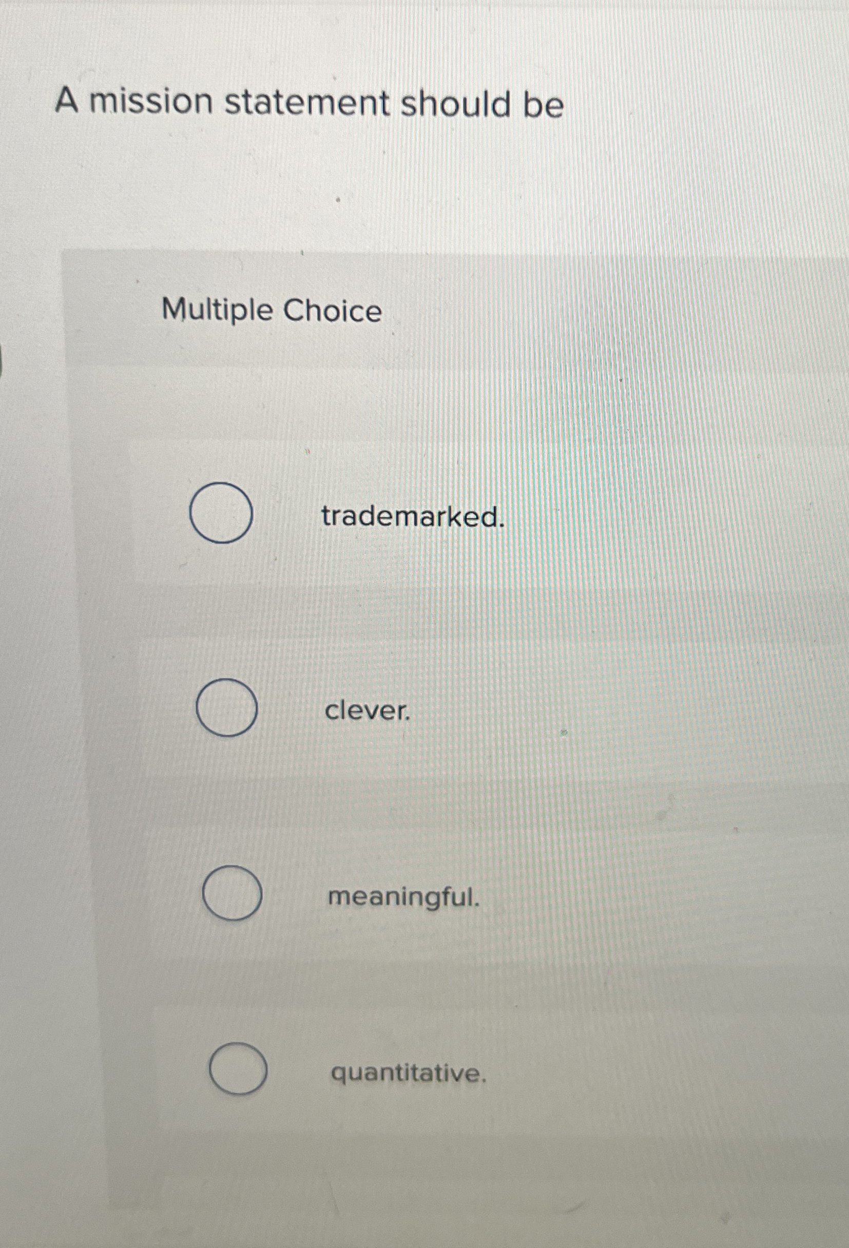  A mission statement should be Multiple Choice trademarked. clever. meaningful. quantitative.