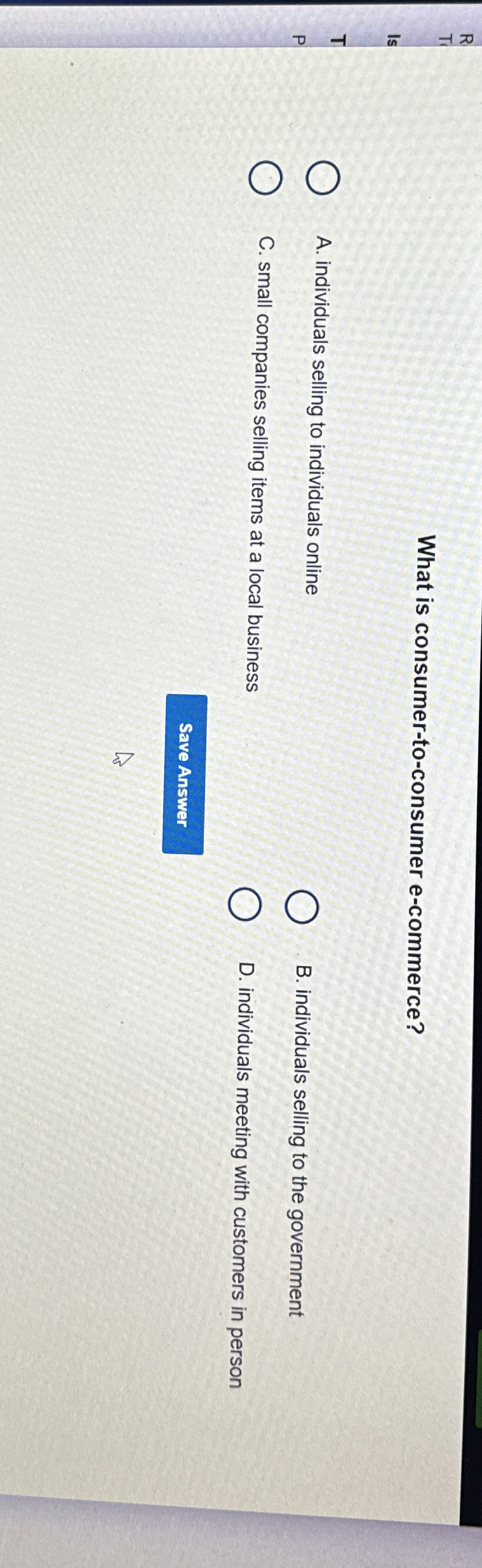  What is consumer-to-consumer e-commerce? Is T P A. individuals selling to