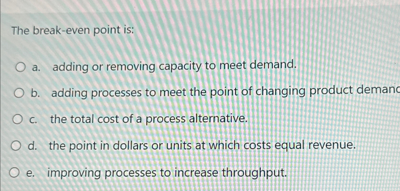  The break-even point is: a. adding or removing capacity to meet