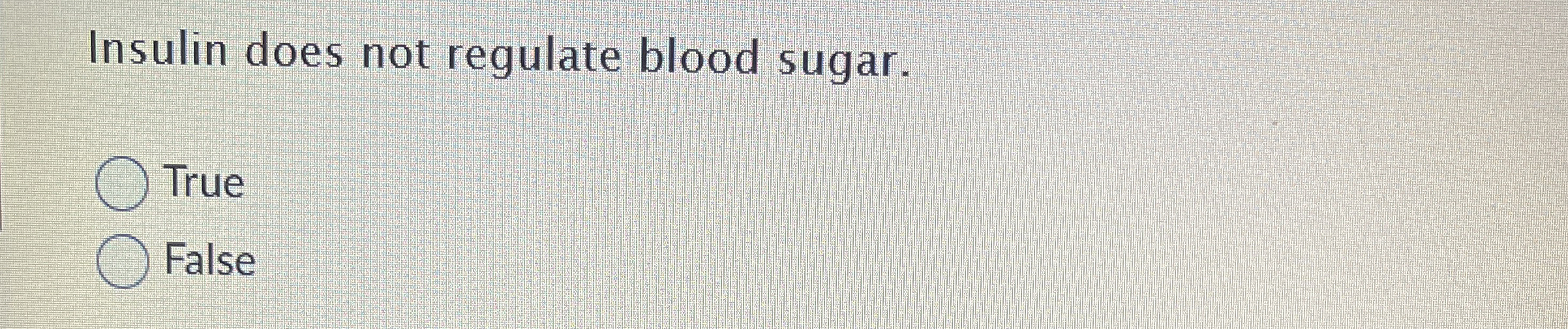  Insulin does not regulate blood sugar. True False 