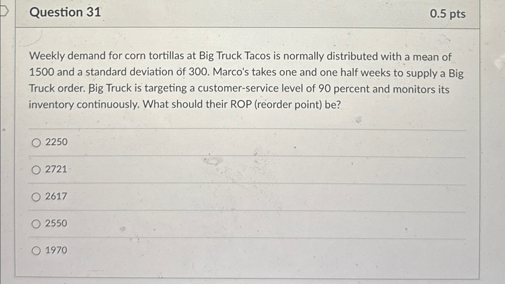  Question 31 0.5pts Weekly demand for corn tortillas at Big Truck