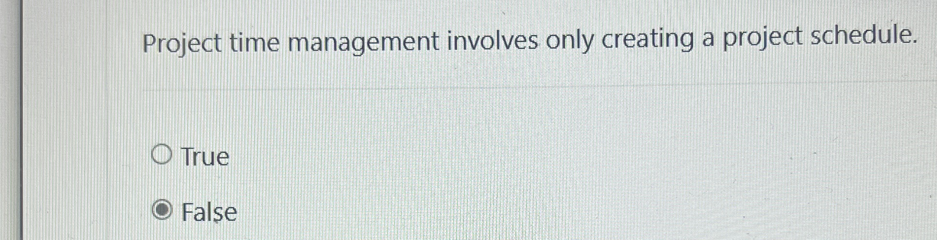  Project time management involves only creating a project schedule. True False