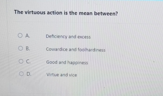  The virtuous action is the mean between? A. Deficiency and excess