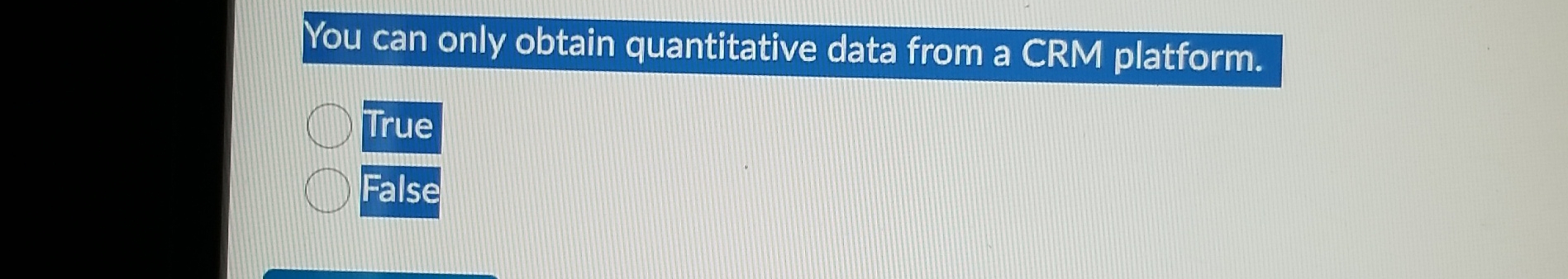  You can only obtain quantitative data from a CRM platform. True