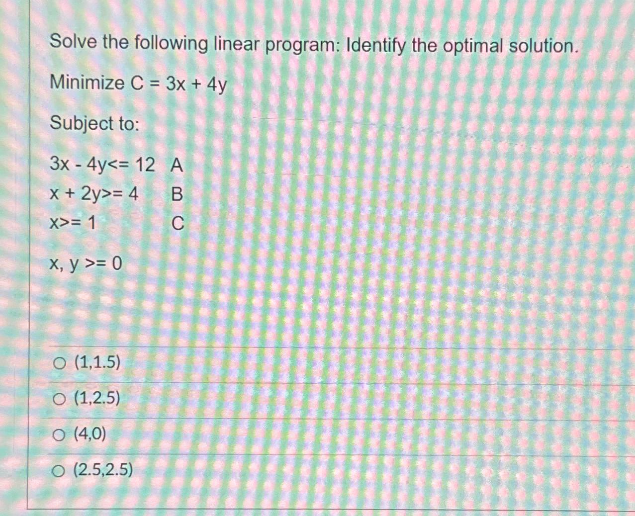  Solve the following linear program: Identify the optimal solution. Minimize C=3x+4y