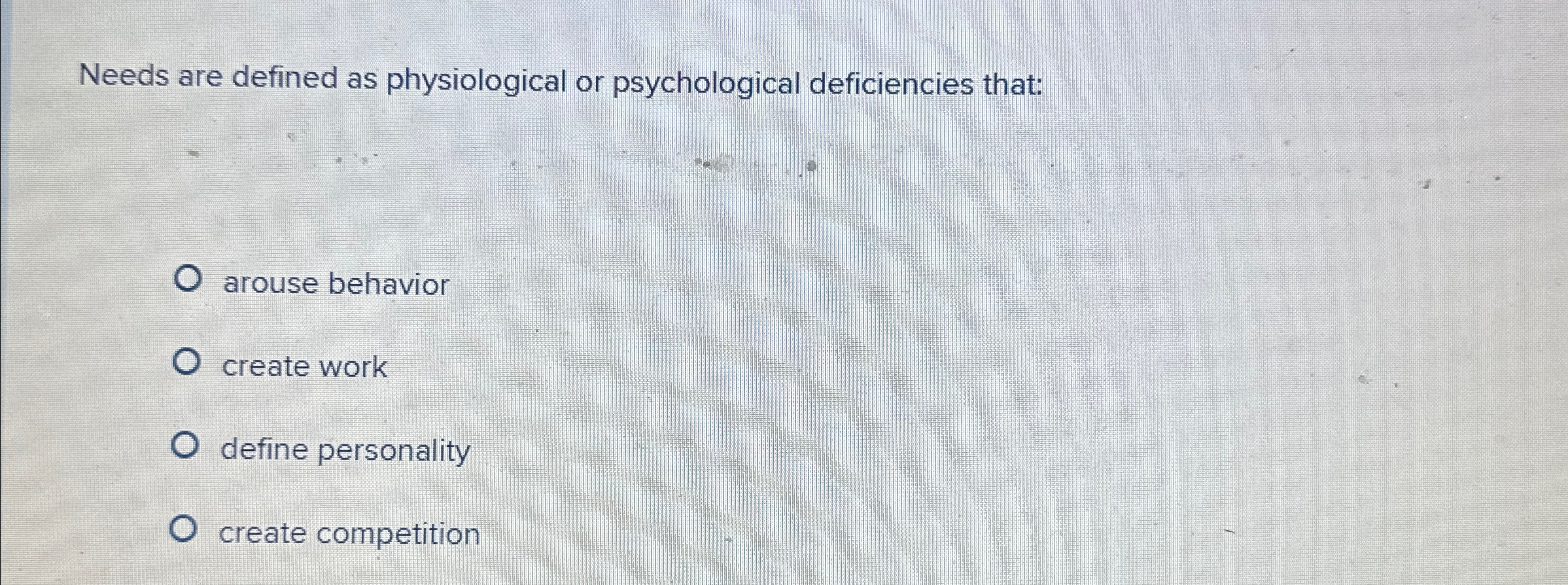  Needs are defined as physiological or psychological deficiencies that: arouse behavior