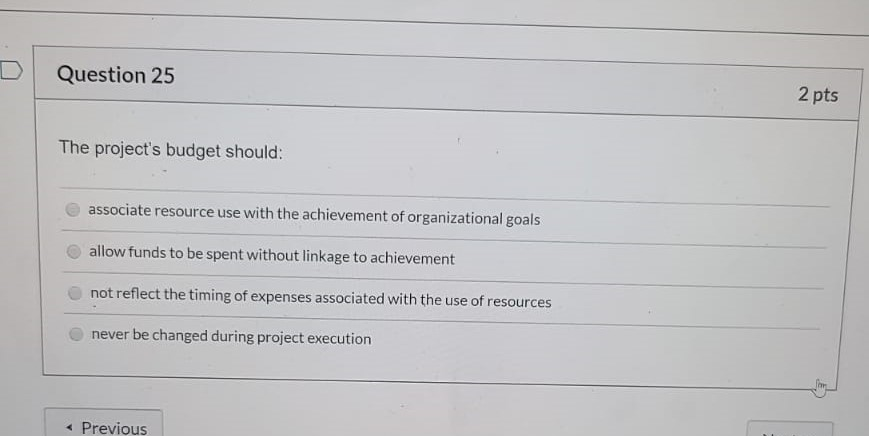 Question 25 2 pts The project's budget should: