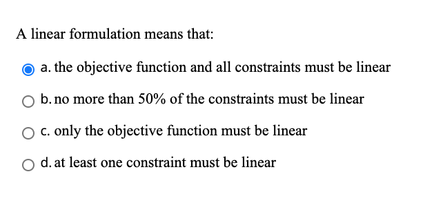 A linear formulation means that: a. the objective