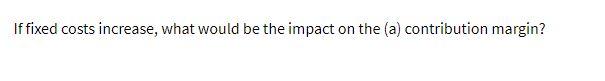 If fixed costs increase, what would be the impact