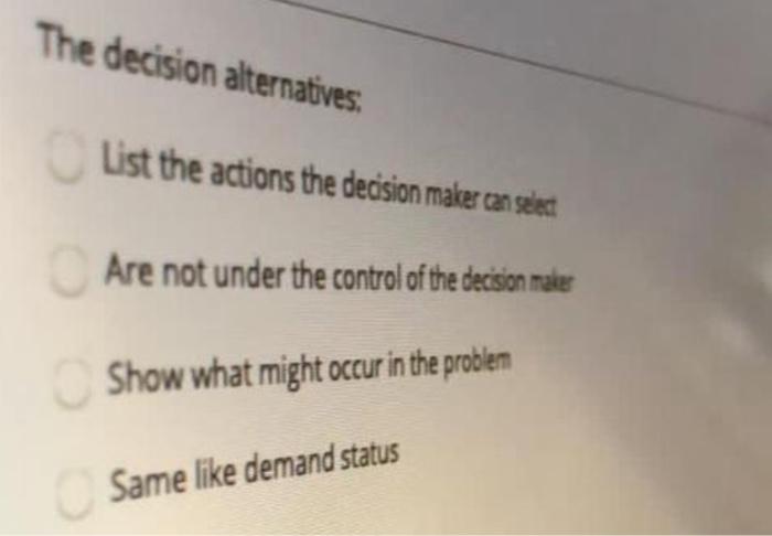 answer The decision alternatives: List the