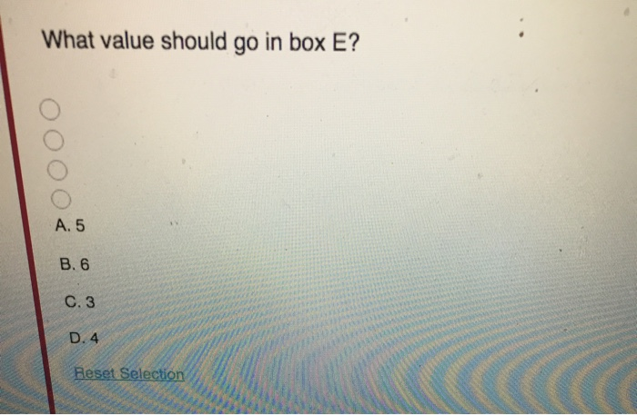 What value should go in box E? A. 5 B.6 C.3 D.4