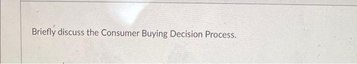 Briefly discuss the Consumer Buying Decision