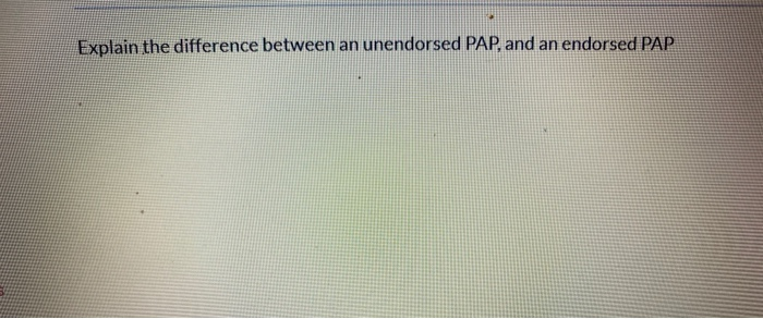 Explain the difference between an unendorsed PAP,