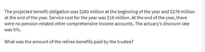The projected benefit obligation was $260 million
