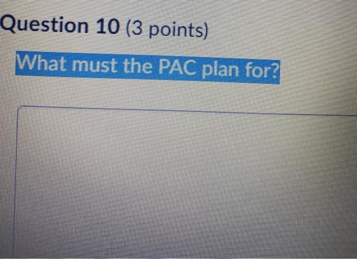 Question 10 (3 points) What must the PAC plan for