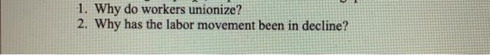 1. Why do workers unionize? 2. Why has the labor