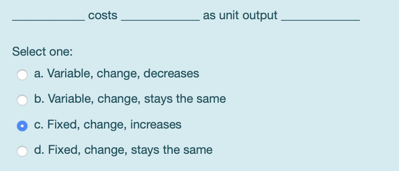 costs as unit output Select one: O a. Variable,