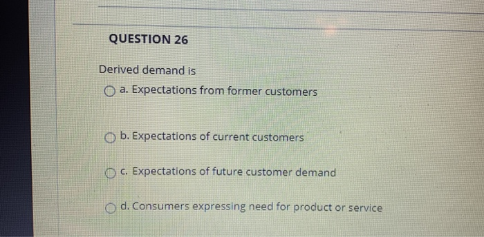 QUESTION 26 Derived demand is O a. Expectations