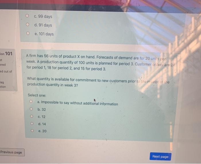 c. 99 days O d. 91 days O e. 101 days ion 101 A