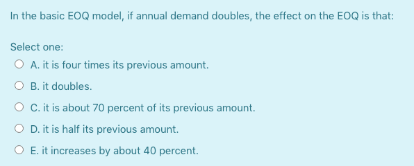 In the basic EOQ model, if annual demand doubles,