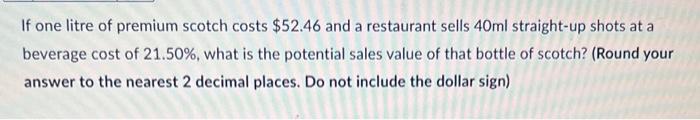 If one litre of premium scotch costs $52.46 and a