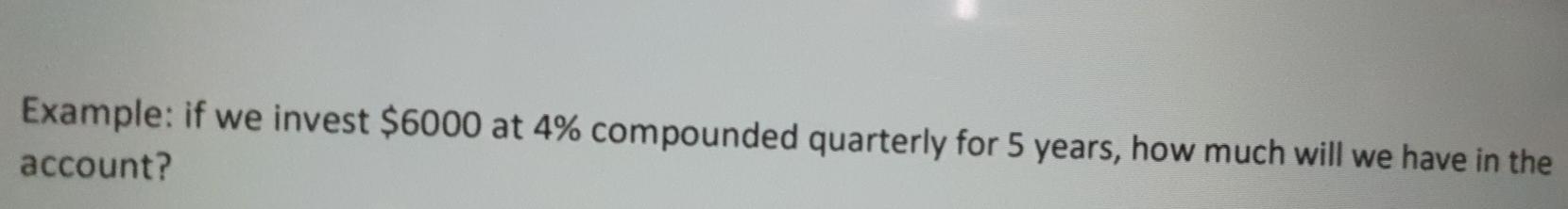 Example: if we invest $6000 at 4% compounded