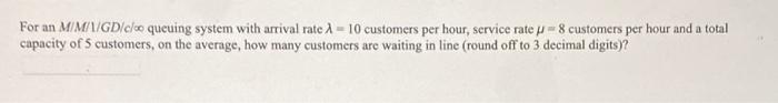 For an M/M//GD/c/ queuing system with arrival