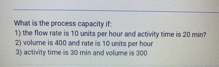 What is the process capacity if: 1) the flow rate