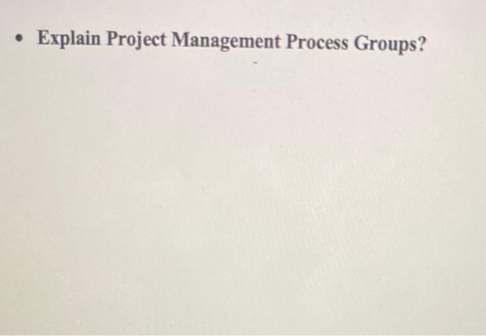 . Explain Project Management Process Groups
