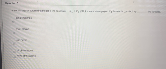 Question 3 In a 0-1 integer programming model, if