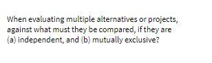 When evaluating multiple alternatives or