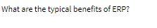 What are the typical benefits of ERP